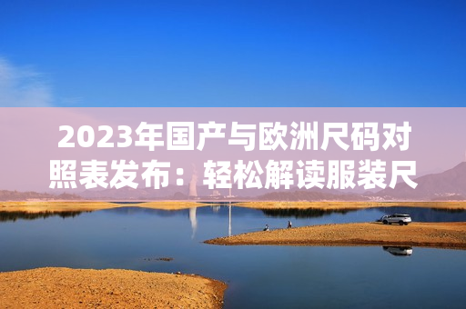 2023年国产与欧洲尺码对照表发布：轻松解读服装尺码对比