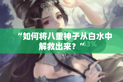 “如何将八重神子从白水中解救出来？”