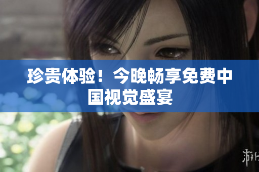 珍贵体验！今晚畅享免费中国视觉盛宴