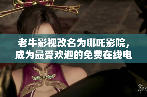 老牛影视改名为哪吒影院，成为最受欢迎的免费在线电影网站