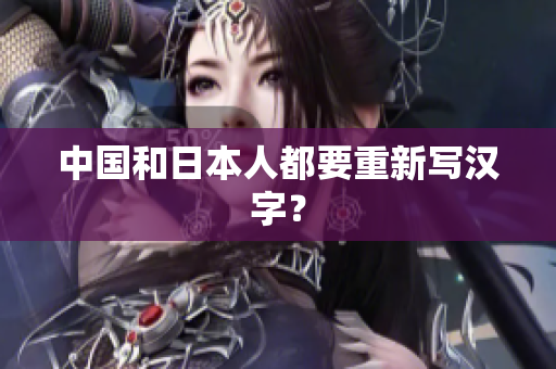 中国和日本人都要重新写汉字？