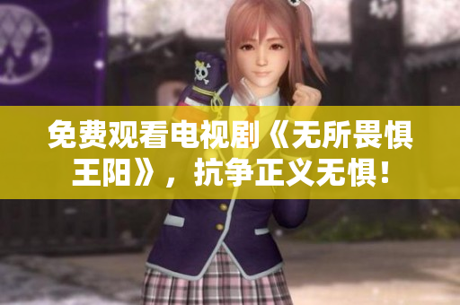 免费观看电视剧《无所畏惧王阳》，抗争正义无惧！