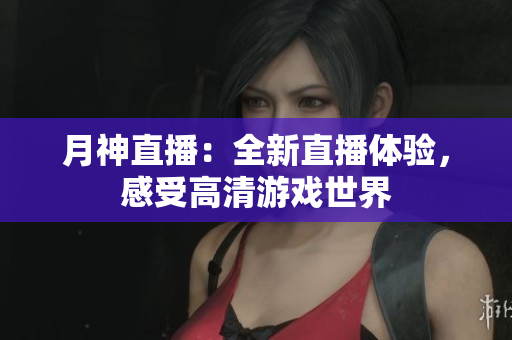 月神直播：全新直播体验，感受高清游戏世界