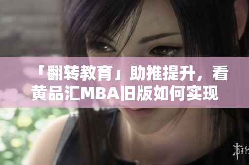 「翻转教育」助推提升，看黄品汇MBA旧版如何实现荣登职场！