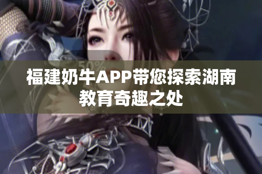 福建奶牛APP带您探索湖南教育奇趣之处
