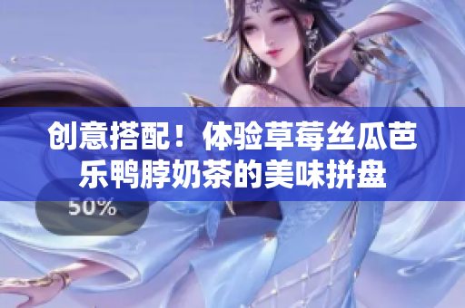 创意搭配！体验草莓丝瓜芭乐鸭脖奶茶的美味拼盘