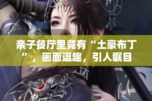 亲子餐厅里竟有“土豪布丁”，画面逗趣，引人瞩目