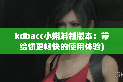 kdbacc小蝌蚪新版本：带给你更畅快的使用体验)