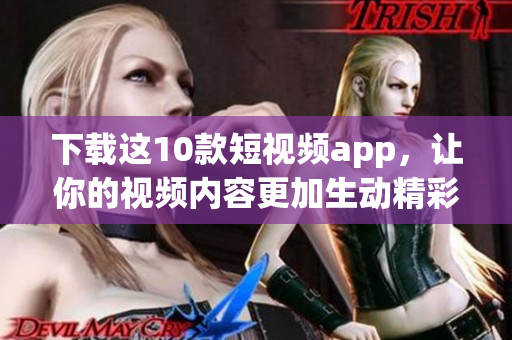 下载这10款短视频app，让你的视频内容更加生动精彩！