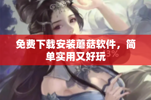免费下载安装蘑菇软件，简单实用又好玩