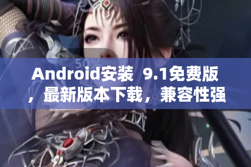 Android安装  9.1免费版，最新版本下载，兼容性强