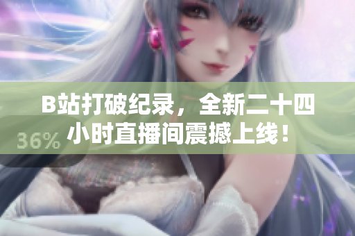 B站打破纪录，全新二十四小时直播间震撼上线！