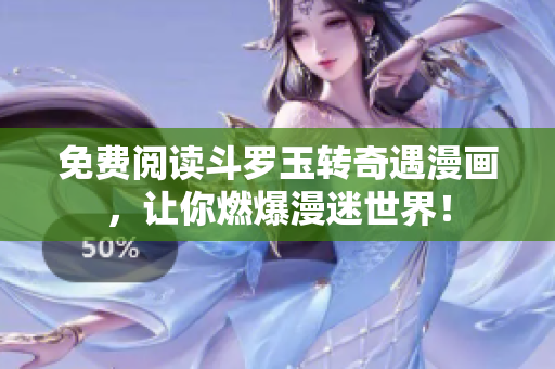 免费阅读斗罗玉转奇遇漫画，让你燃爆漫迷世界！