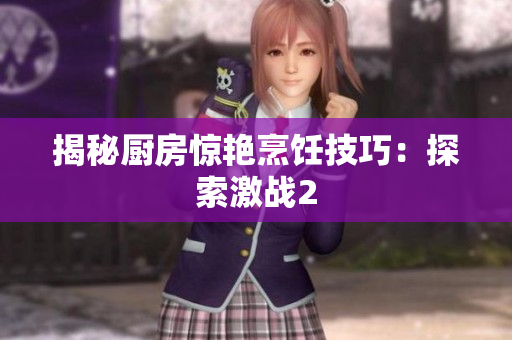 揭秘厨房惊艳烹饪技巧：探索激战2