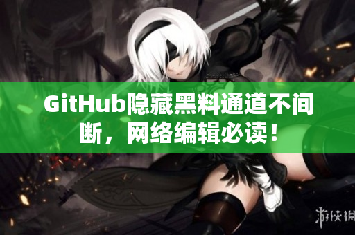 GitHub隐藏黑料通道不间断，网络编辑必读！