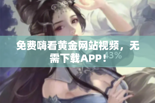 免费嗨看黄金网站视频，无需下载APP！