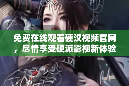免费在线观看硬汉视频官网，尽情享受硬派影视新体验！