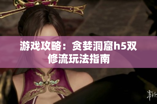 游戏攻略：贪婪洞窟h5双修流玩法指南