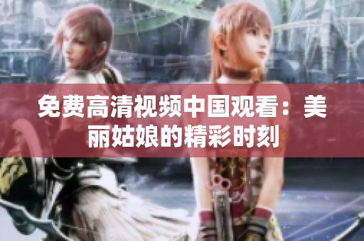 免费高清视频中国观看：美丽姑娘的精彩时刻