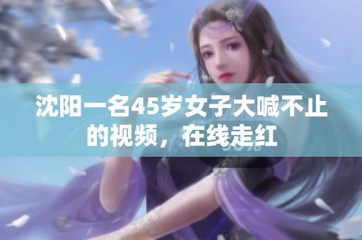 沈阳一名45岁女子大喊不止的视频，在线走红