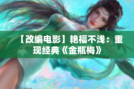 【改编电影】艳福不浅：重现经典《金瓶梅》