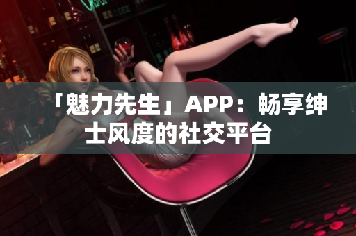 「魅力先生」APP：畅享绅士风度的社交平台