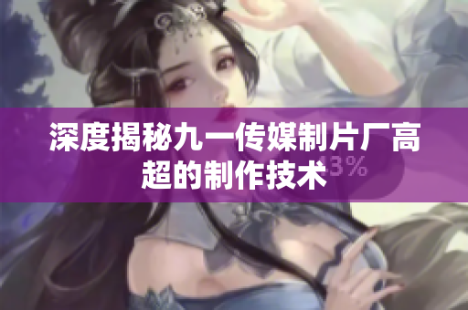 深度揭秘九一传媒制片厂高超的制作技术