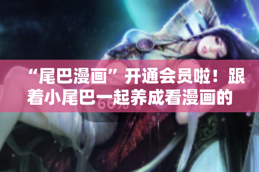 “尾巴漫画”开通会员啦！跟着小尾巴一起养成看漫画的好习惯！