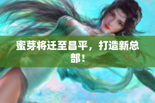 蜜芽将迁至昌平，打造新总部！
