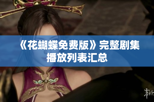 《花蝴蝶免费版》完整剧集播放列表汇总