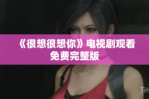 《很想很想你》电视剧观看免费完整版