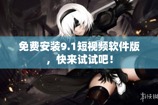 免费安装9.1短视频软件版，快来试试吧！