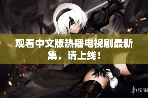 观看中文版热播电视剧最新集，请上线！