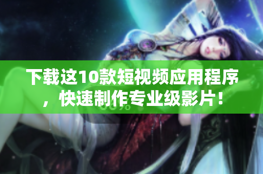 下载这10款短视频应用程序，快速制作专业级影片！