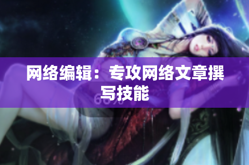 网络编辑：专攻网络文章撰写技能