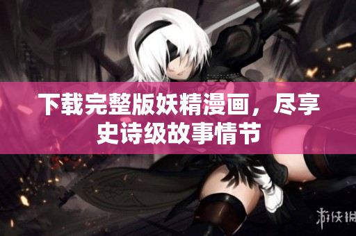 下载完整版妖精漫画，尽享史诗级故事情节