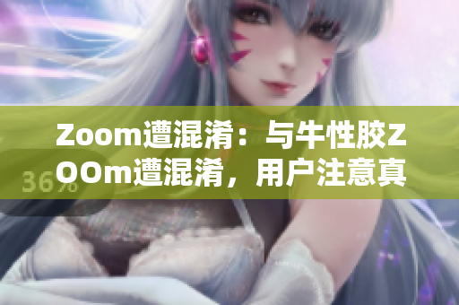 Zoom遭混淆：与牛性胶ZOOm遭混淆，用户注意真伪