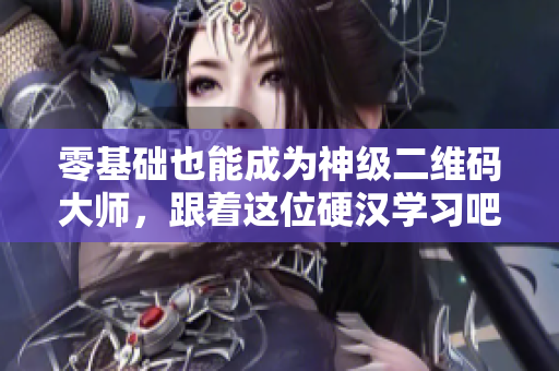 零基础也能成为神级二维码大师，跟着这位硬汉学习吧！