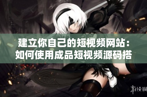 建立你自己的短视频网站：如何使用成品短视频源码搭建