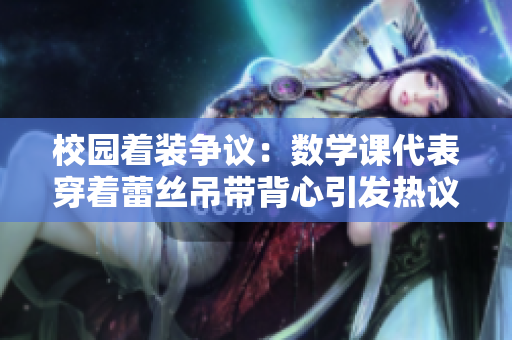 校园着装争议：数学课代表穿着蕾丝吊带背心引发热议