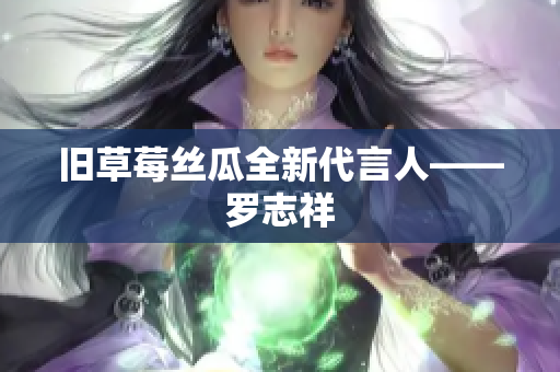旧草莓丝瓜全新代言人——罗志祥