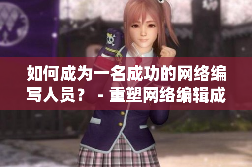 如何成为一名成功的网络编写人员？ - 重塑网络编辑成功之路)