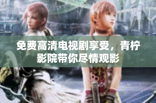 免费高清电视剧享受，青柠影院带你尽情观影