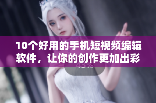 10个好用的手机短视频编辑软件，让你的创作更加出彩！