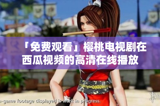 「免费观看」樱桃电视剧在西瓜视频的高清在线播放