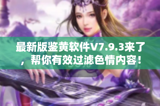 最新版鉴黄软件V7.9.3来了，帮你有效过滤色情内容！