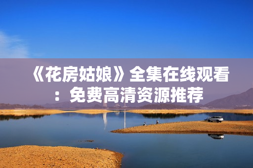 《花房姑娘》全集在线观看：免费高清资源推荐