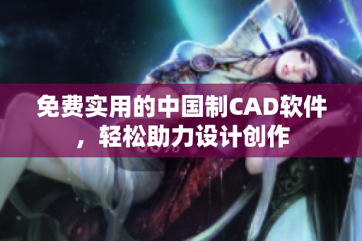 免费实用的中国制CAD软件，轻松助力设计创作