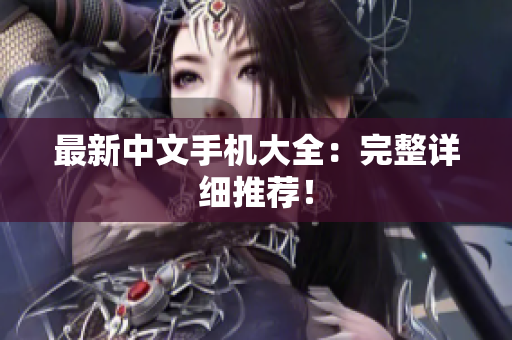 最新中文手机大全：完整详细推荐！