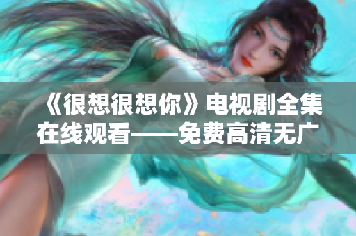 《很想很想你》电视剧全集在线观看——免费高清无广告！